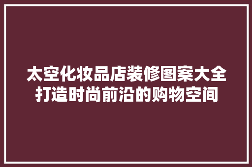 太空化妆品店装修图案大全打造时尚前沿的购物空间