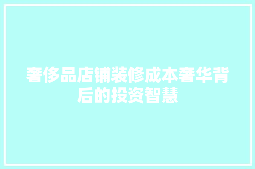 奢侈品店铺装修成本奢华背后的投资智慧