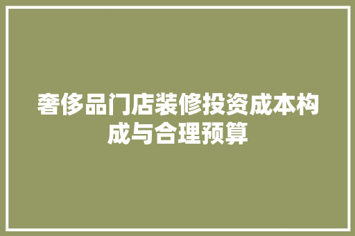 奢侈品门店装修投资成本构成与合理预算