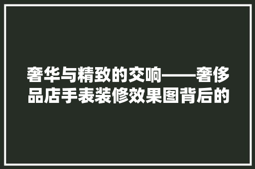 奢华与精致的交响——奢侈品店手表装修效果图背后的设计哲学