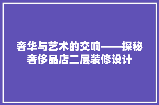 奢华与艺术的交响——探秘奢侈品店二层装修设计