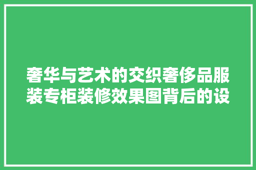 奢华与艺术的交织奢侈品服装专柜装修效果图背后的设计哲学