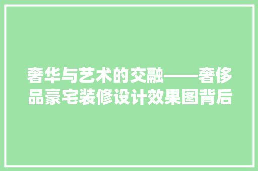 奢华与艺术的交融——奢侈品豪宅装修设计效果图背后的故事
