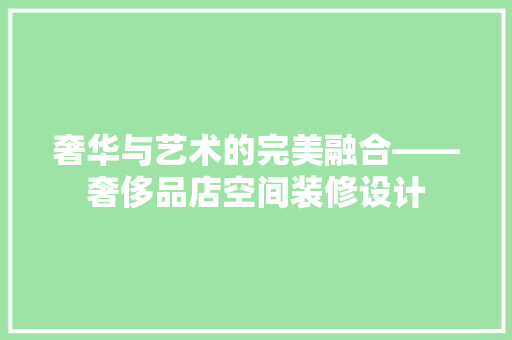 奢华与艺术的完美融合——奢侈品店空间装修设计