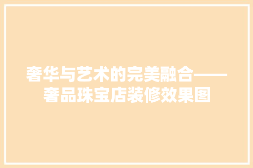 奢华与艺术的完美融合——奢品珠宝店装修效果图