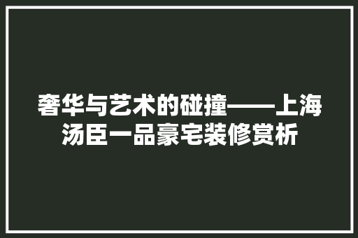 奢华与艺术的碰撞——上海汤臣一品豪宅装修赏析