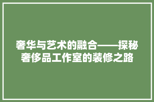 奢华与艺术的融合——探秘奢侈品工作室的装修之路
