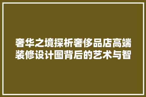 奢华之境探析奢侈品店高端装修设计图背后的艺术与智慧
