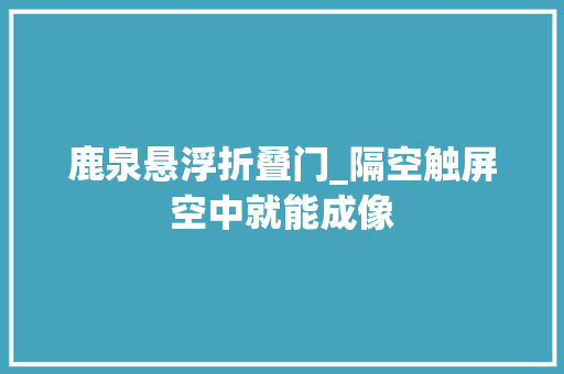 鹿泉悬浮折叠门_隔空触屏空中就能成像