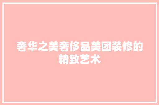 奢华之美奢侈品美团装修的精致艺术