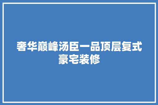 奢华巅峰汤臣一品顶层复式豪宅装修