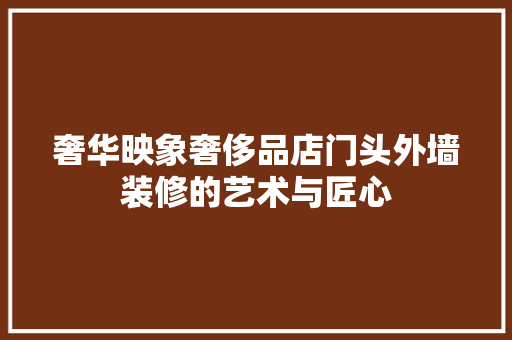 奢华映象奢侈品店门头外墙装修的艺术与匠心