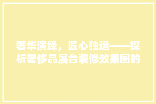 奢华演绎，匠心独运——探析奢侈品展台装修效果图的艺术魅力