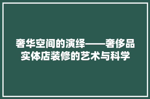 奢华空间的演绎——奢侈品实体店装修的艺术与科学