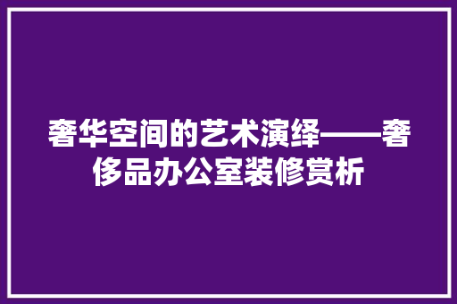 奢华空间的艺术演绎——奢侈品办公室装修赏析