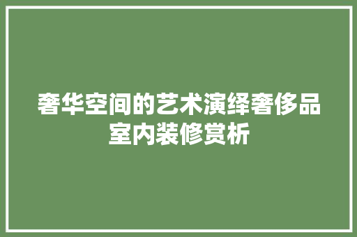 奢华空间的艺术演绎奢侈品室内装修赏析