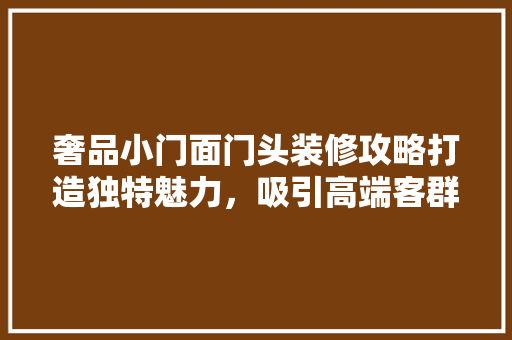 奢品小门面门头装修攻略打造独特魅力，吸引高端客群