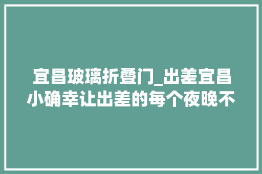 宜昌玻璃折叠门_出差宜昌小确幸让出差的每个夜晚不再失落眠