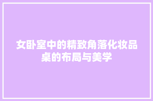 女卧室中的精致角落化妆品桌的布局与美学