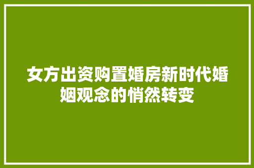 女方出资购置婚房新时代婚姻观念的悄然转变