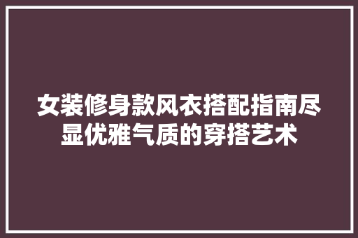 女装修身款风衣搭配指南尽显优雅气质的穿搭艺术