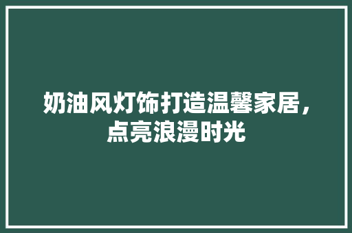 奶油风灯饰打造温馨家居，点亮浪漫时光