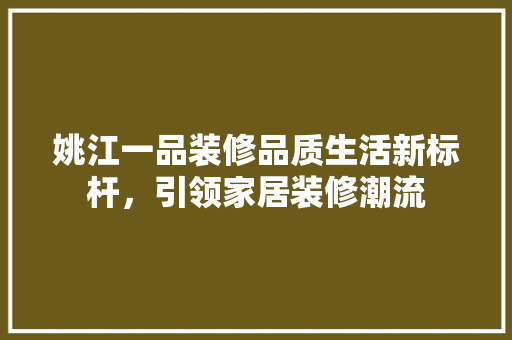 姚江一品装修品质生活新标杆，引领家居装修潮流