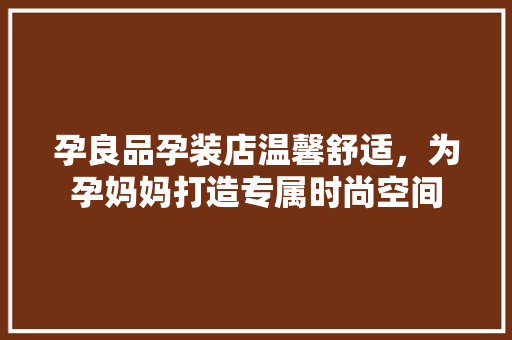 孕良品孕装店温馨舒适，为孕妈妈打造专属时尚空间