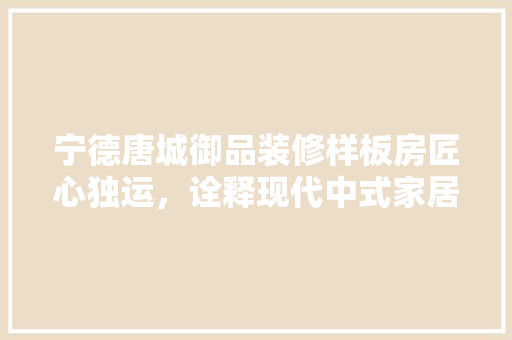 宁德唐城御品装修样板房匠心独运，诠释现代中式家居美学