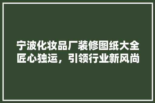 宁波化妆品厂装修图纸大全匠心独运，引领行业新风尚