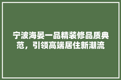 宁波海晏一品精装修品质典范，引领高端居住新潮流