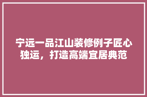 宁远一品江山装修例子匠心独运，打造高端宜居典范