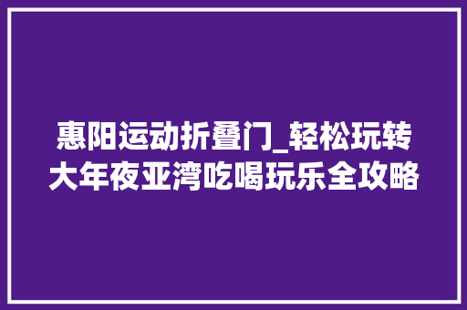 惠阳运动折叠门_轻松玩转大年夜亚湾吃喝玩乐全攻略
