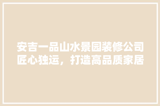 安吉一品山水景园装修公司匠心独运，打造高品质家居环境