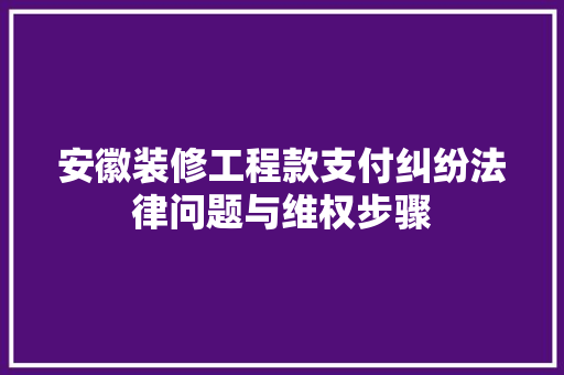 安徽装修工程款支付纠纷法律问题与维权步骤