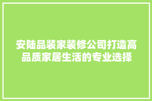安陆品装家装修公司打造高品质家居生活的专业选择