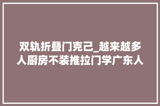 双轨折叠门克己_越来越多人厨房不装推拉门学广东人装折叠门真的太明智了