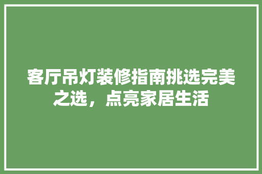 客厅吊灯装修指南挑选完美之选，点亮家居生活