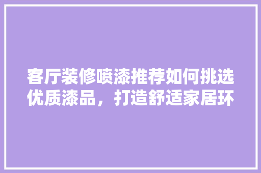 客厅装修喷漆推荐如何挑选优质漆品，打造舒适家居环境