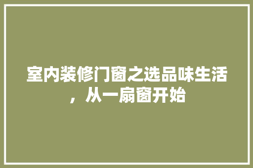 室内装修门窗之选品味生活，从一扇窗开始