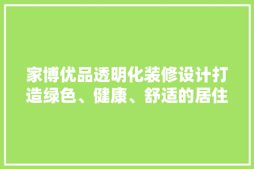 家博优品透明化装修设计打造绿色、健康、舒适的居住空间