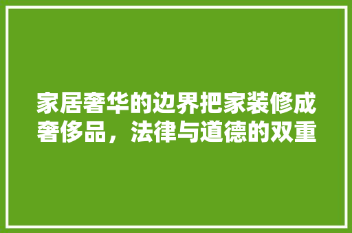 家居奢华的边界把家装修成奢侈品，法律与道德的双重考量