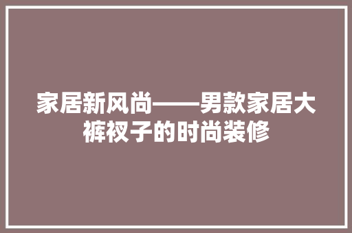 家居新风尚——男款家居大裤衩子的时尚装修