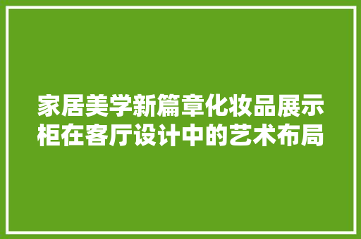 家居美学新篇章化妆品展示柜在客厅设计中的艺术布局