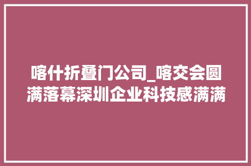 喀什折叠门公司_喀交会圆满落幕深圳企业科技感满满赚足了眼球