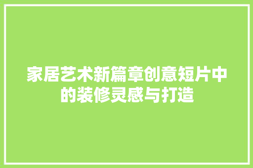 家居艺术新篇章创意短片中的装修灵感与打造