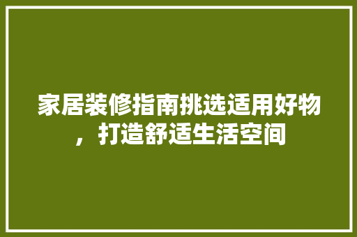 家居装修指南挑选适用好物，打造舒适生活空间