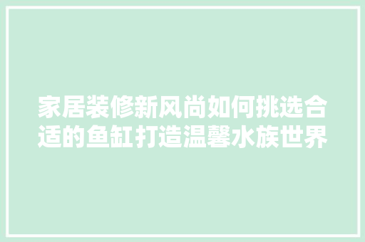 家居装修新风尚如何挑选合适的鱼缸打造温馨水族世界