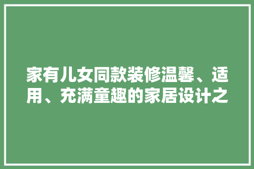 家有儿女同款装修温馨、适用、充满童趣的家居设计之路