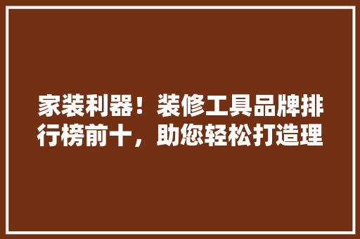 家装利器！装修工具品牌排行榜前十，助您轻松打造理想家园